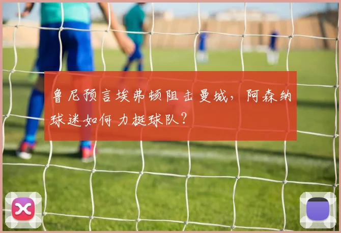鲁尼预言埃弗顿阻击曼城，阿森纳球迷如何力挺球队？