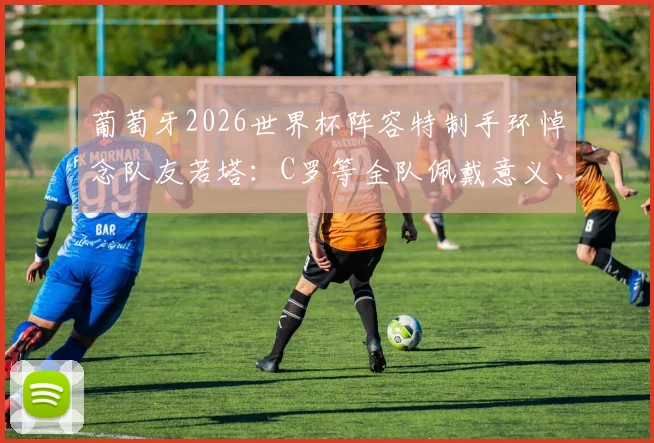 葡萄牙2026世界杯阵容特制手环悼念队友若塔:C罗等全队佩戴意义、设计含义及若塔生平回顾