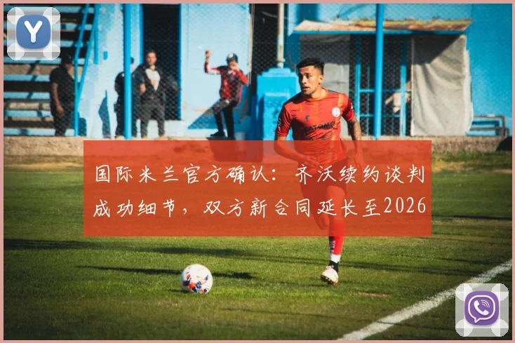 国际米兰官方确认：齐沃续约谈判成功细节，双方新合同延长至2026年