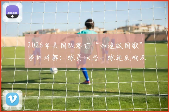 2026年美国队赛前“加速版国歌”事件详解：球员状态、球迷反响及后续影响全分析
