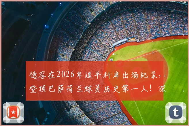 德容在2026年追平科库出场纪录,登顶巴萨荷兰球员历史第一人!深度解析其队史地位与传奇之路