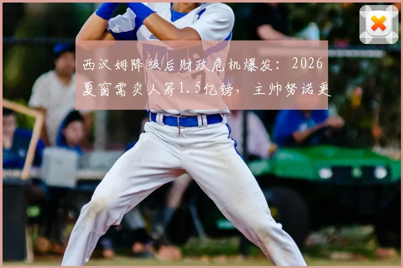 西汉姆降级后财政危机爆发：2026夏窗需卖人筹1.5亿镑，主帅努诺更衣室遭广泛反对