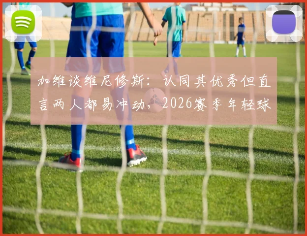 加维谈维尼修斯：认同其优秀但直言两人都易冲动，2026赛季年轻球员情绪管理成焦点