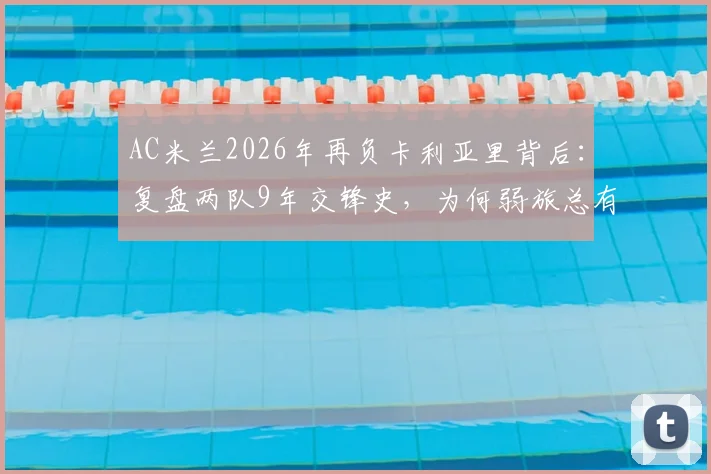 AC米兰2026年再负卡利亚里背后：复盘两队9年交锋史，为何弱旅总有爆冷时？