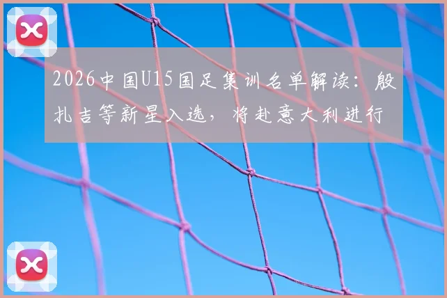 2026中国U15国足集训名单解读：殷扎吉等新星入选，将赴意大利进行海外拉练与交流比赛