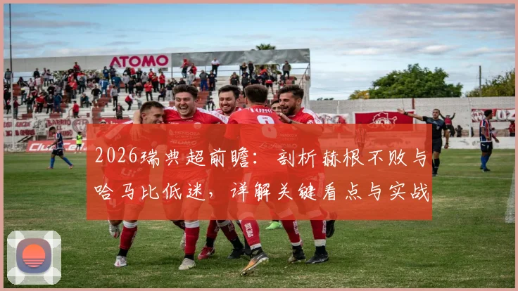 2026瑞典超前瞻：剖析赫根不败与哈马比低迷，详解关键看点与实战比分预测