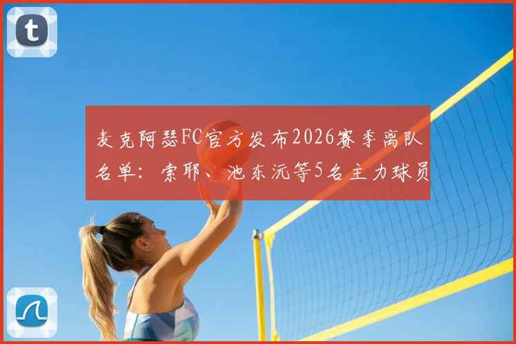 麦克阿瑟FC官方发布2026赛季离队名单：索耶、池东沅等5名主力球员确认不续约，球队阵容重组在即