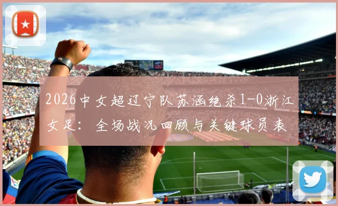 2026中女超辽宁队苏涵绝杀1-0浙江女足：全场战况回顾与关键球员表现分析