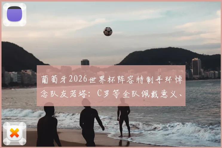 葡萄牙2026世界杯阵容特制手环悼念队友若塔:C罗等全队佩戴意义、设计含义及若塔生平回顾