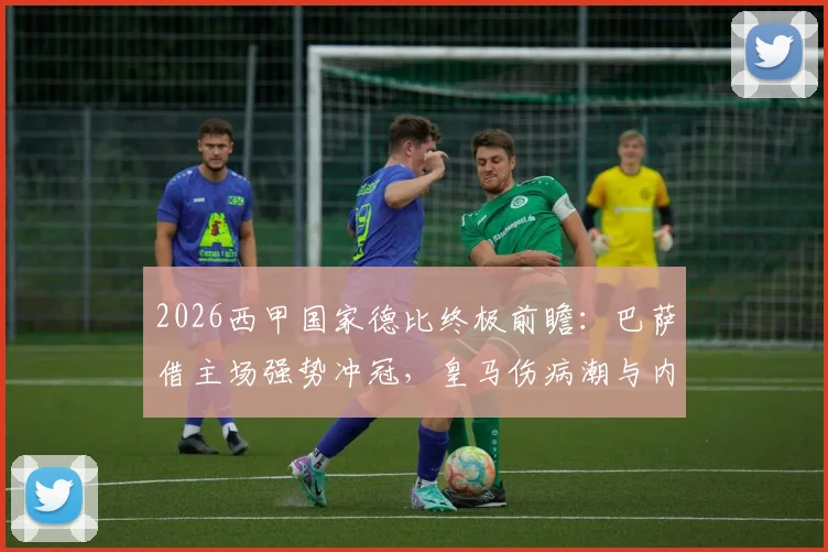 2026西甲国家德比终极前瞻：巴萨借主场强势冲冠，皇马伤病潮与内部问题如何破局，附历史战绩深度解析