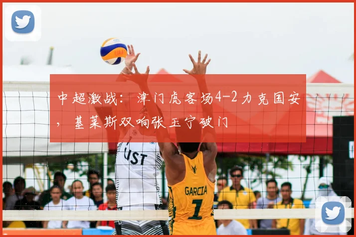 中超激战:津门虎客场4-2力克国安,基莱斯双响张玉宁破门