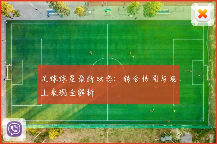 足球球星最新动态:转会传闻与场上表现全解析