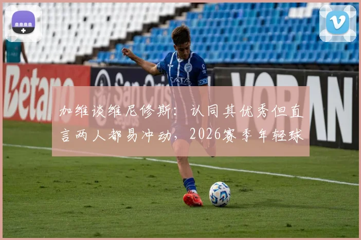 加维谈维尼修斯:认同其优秀但直言两人都易冲动,2026赛季年轻球员情绪管理成焦点