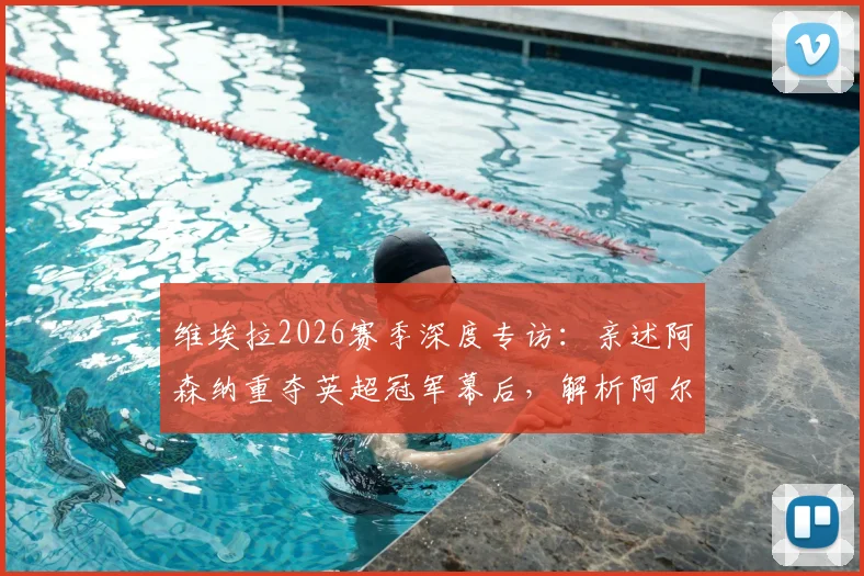 维埃拉2026赛季深度专访：亲述阿森纳重夺英超冠军幕后，解析阿尔特塔关键作用与战术遗产