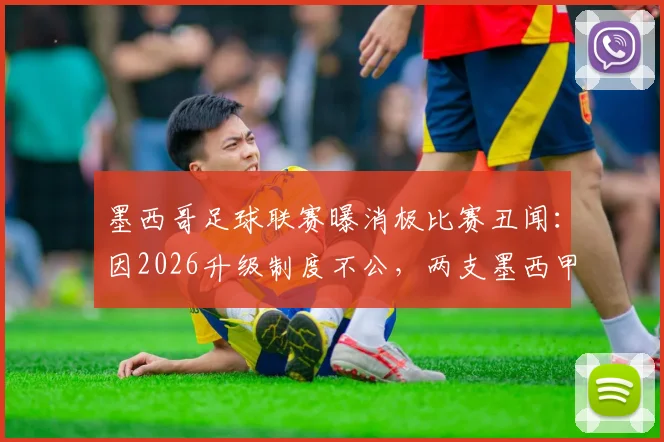 墨西哥足球联赛曝消极比赛丑闻：因2026升级制度不公，两支墨西甲球队开场一分钟即放弃对抗