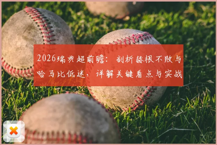 2026瑞典超前瞻:剖析赫根不败与哈马比低迷,详解关键看点与实战比分预测