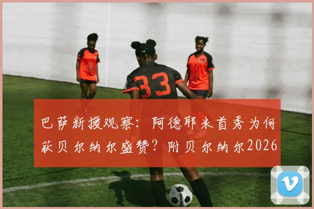 巴萨新援观察:阿德耶米首秀为何获贝尔纳尔盛赞?附贝尔纳尔2026留队意愿及巴萨阵容解析