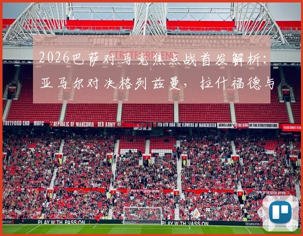 2026巴萨对马竞焦点战首发解析：亚马尔对决格列兹曼，拉什福德与小蜘蛛阿尔瓦雷斯关键出战看点