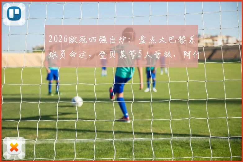 2026欧冠四强出炉：盘点大巴黎系球员命运，登贝莱等5人晋级，阿什拉夫出局原因解析