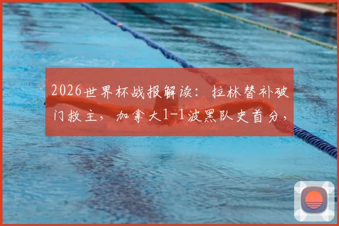 2026世界杯战报解读：拉林替补破门救主，加拿大1-1波黑队史首分，赛况细节回顾与分析