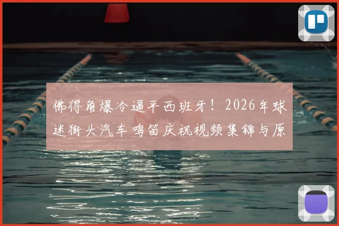 佛得角爆冷逼平西班牙！2026年球迷街头汽车鸣笛庆祝视频集锦与原因深度分析，附佛得角国家队最新世界排名