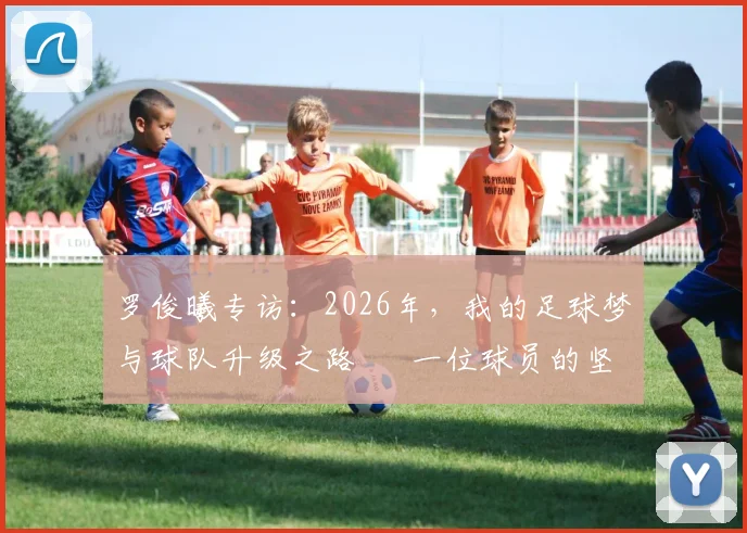 罗俊曦专访:2026年,我的足球梦与球队升级之路 – 一位球员的坚守与团队愿景