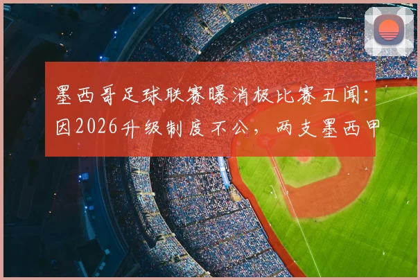 墨西哥足球联赛曝消极比赛丑闻：因2026升级制度不公，两支墨西甲球队开场一分钟即放弃对抗