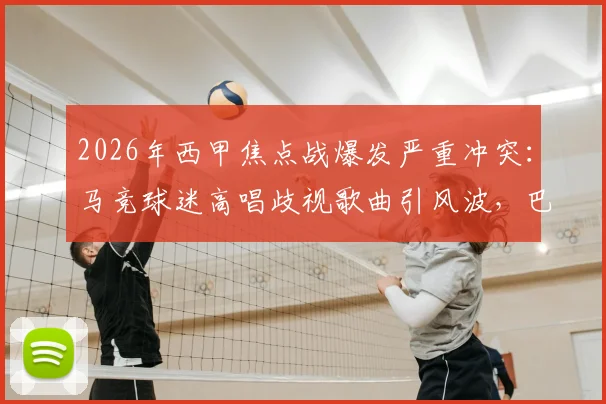 2026年西甲焦点战爆发严重冲突：马竞球迷高唱歧视歌曲引风波，巴萨球迷怒砸大巴事件全解析