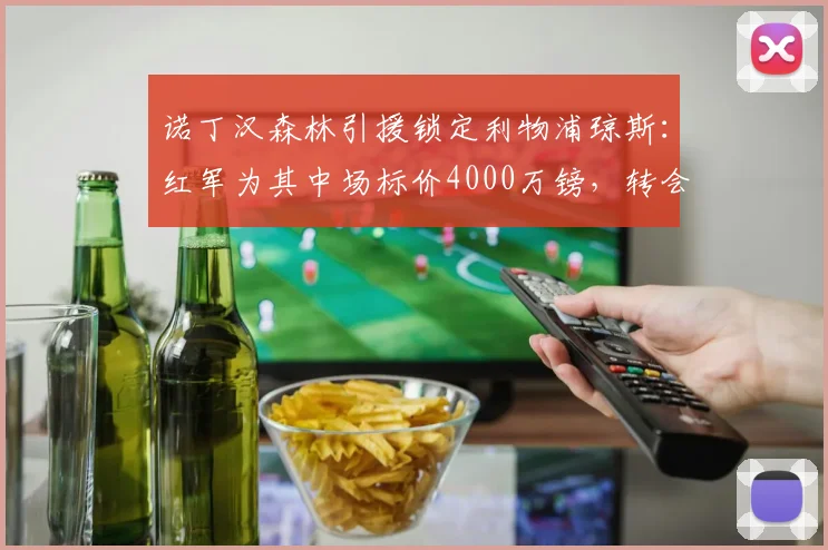 诺丁汉森林引援锁定利物浦琼斯:红军为其中场标价4000万镑,转会谈判最新动态解析
