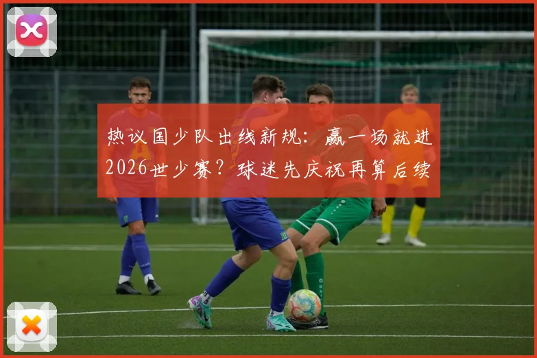 热议国少队出线新规：赢一场就进2026世少赛？球迷先庆祝再算后续账