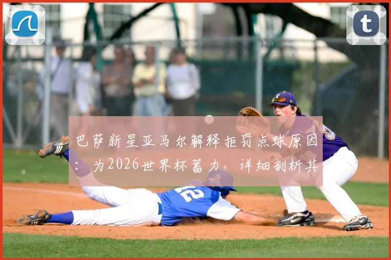 巴萨新星亚马尔解释拒罚点球原因：为2026世界杯蓄力，详细剖析其背后心理与备战计划
