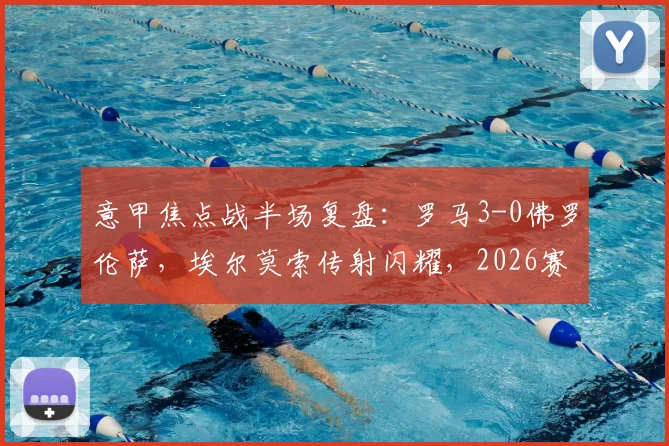 意甲焦点战半场复盘：罗马3-0佛罗伦萨，埃尔莫索传射闪耀，2026赛季状态火热战术解析