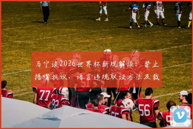 马宁谈2026世界杯新规解读:禁止捂嘴抗议,语言违规取证方法及裁判执法变化