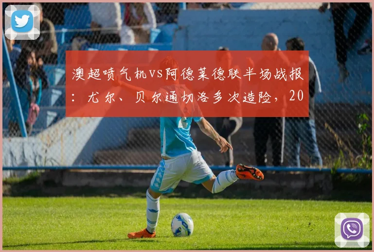澳超喷气机vs阿德莱德联半场战报：尤尔、贝尔通切洛多次造险，2026赛季激烈对决暂未开分