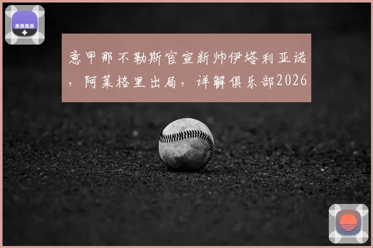 意甲那不勒斯官宣新帅伊塔利亚诺，阿莱格里出局，详解俱乐部2026夏季换帅决策与未来阵容