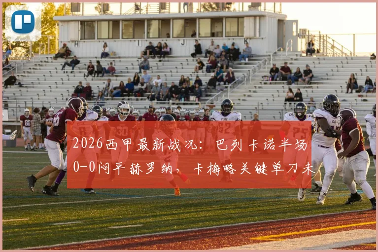 2026西甲最新战况：巴列卡诺半场0-0闷平赫罗纳，卡梅略关键单刀未进成转折点，深度解析半场局势与双方战术