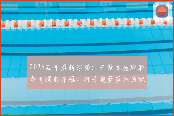2026西甲最新形势：巴萨本轮取胜即可提前夺冠，对手奥萨苏纳为欧战资格死战