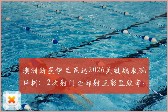 澳洲新星伊兰昆达2026关键战表现评析:2次射门全部射正彰显效率,传球成功率与未来潜力解读
