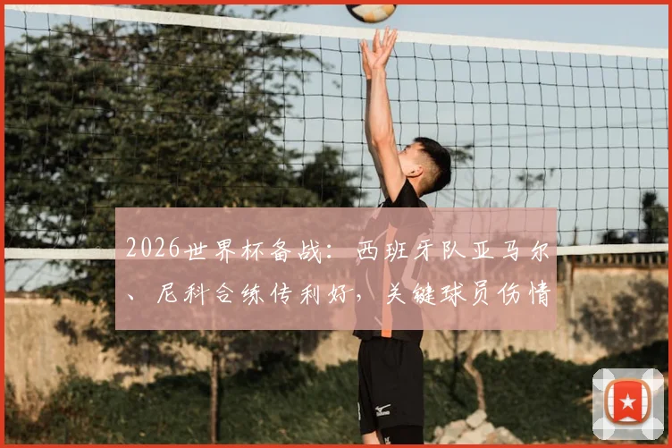 2026世界杯备战:西班牙队亚马尔、尼科合练传利好,关键球员伤情仍待观察(附最新名单)