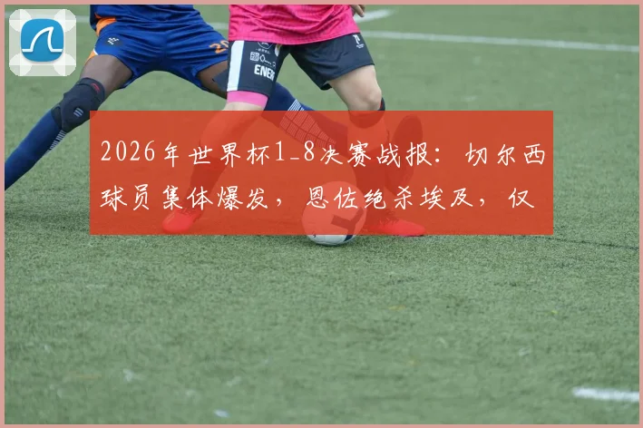 2026年世界杯1_8决赛战报：切尔西球员集体爆发，恩佐绝杀埃及，仅内托遗憾出局