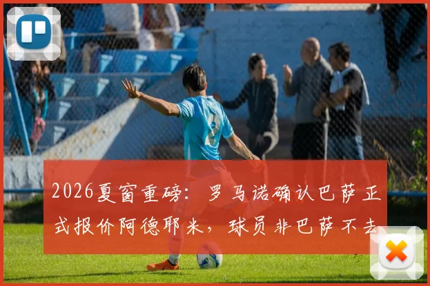 2026夏窗重磅：罗马诺确认巴萨正式报价阿德耶米，球员非巴萨不去，转会最新动态与前景分析
