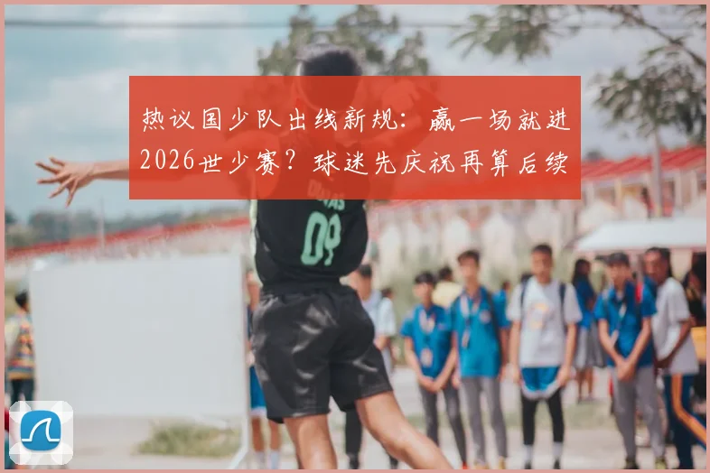 热议国少队出线新规：赢一场就进2026世少赛？球迷先庆祝再算后续账