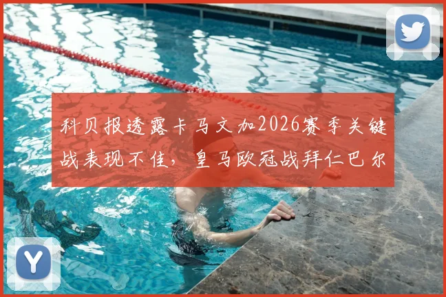 科贝报透露卡马文加2026赛季关键战表现不佳，皇马欧冠战拜仁巴尔韦德或顶替后腰位引热议