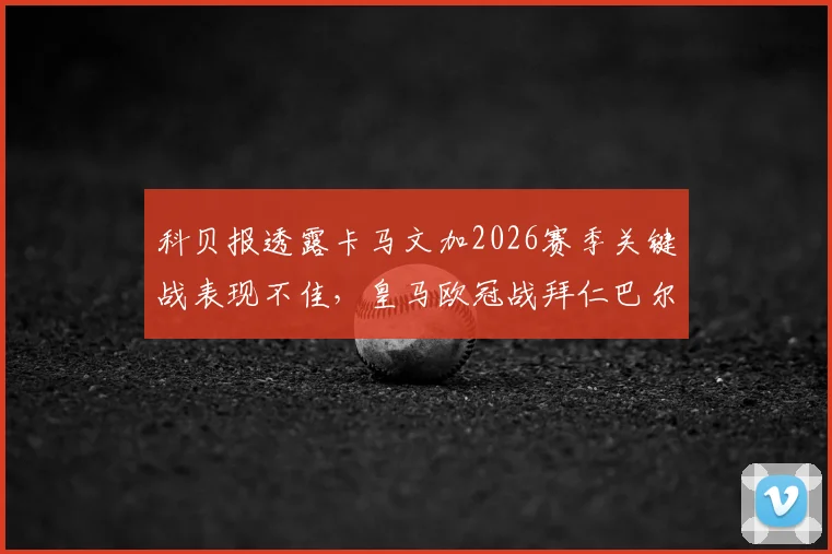 科贝报透露卡马文加2026赛季关键战表现不佳,皇马欧冠战拜仁巴尔韦德或顶替后腰位引热议