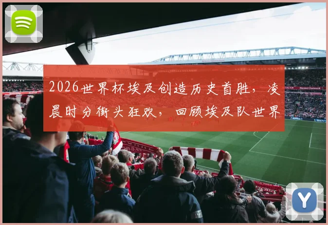2026世界杯埃及创造历史首胜，凌晨时分街头狂欢，回顾埃及队世界杯征程与经典时刻