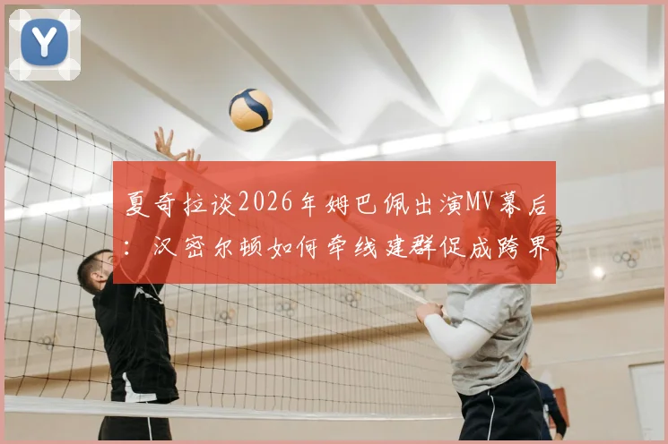 夏奇拉谈2026年姆巴佩出演MV幕后：汉密尔顿如何牵线建群促成跨界合作？