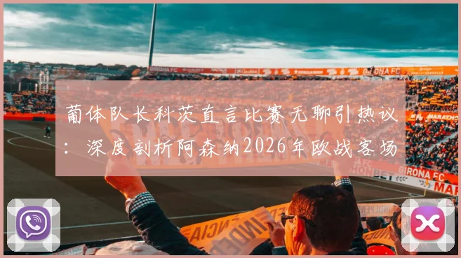 葡体队长科茨直言比赛无聊引热议:深度剖析阿森纳2026年欧战客场定位球拖延战术与比赛观赏性争议