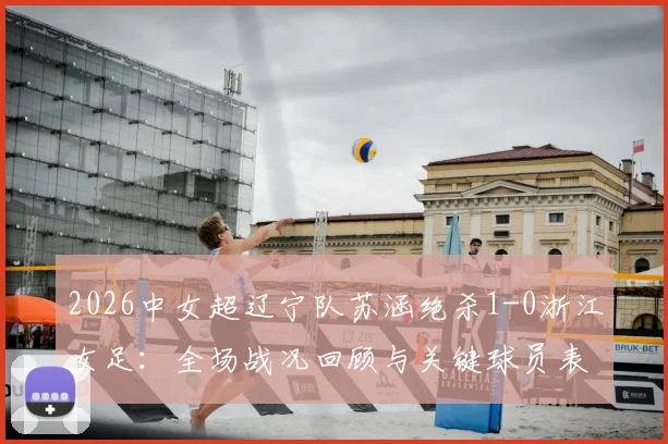 2026中女超辽宁队苏涵绝杀1-0浙江女足：全场战况回顾与关键球员表现分析