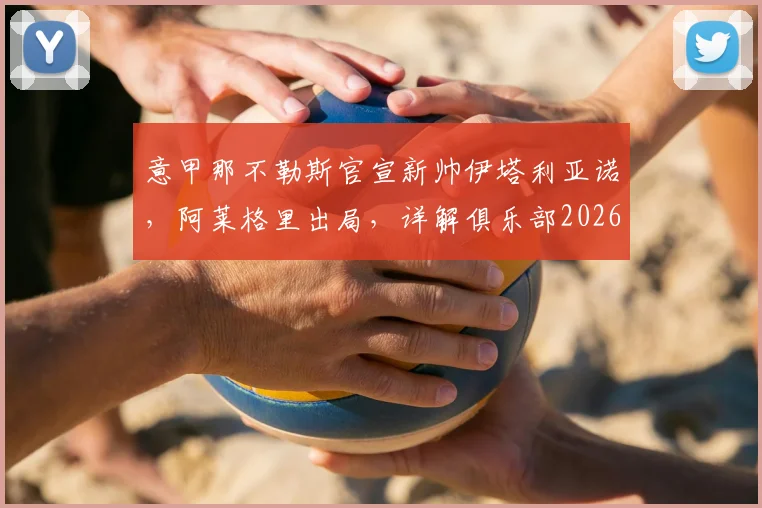 意甲那不勒斯官宣新帅伊塔利亚诺，阿莱格里出局，详解俱乐部2026夏季换帅决策与未来阵容