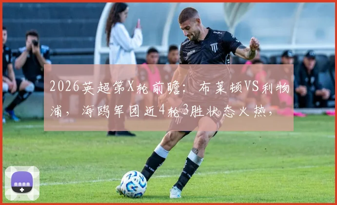 2026英超第X轮前瞻:布莱顿VS利物浦,海鸥军团近4轮3胜状态火热,红军核心萨拉赫缺阵影响几何?